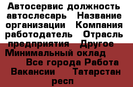 Автосервис-должность автослесарь › Название организации ­ Компания-работодатель › Отрасль предприятия ­ Другое › Минимальный оклад ­ 40 000 - Все города Работа » Вакансии   . Татарстан респ.